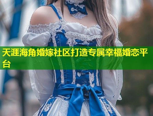 天涯海角婚嫁社区打造专属幸福婚恋平台  第1张