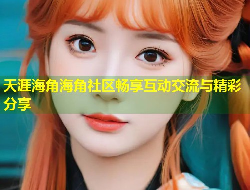 天涯海角海角社区畅享互动交流与精彩分享  第2张