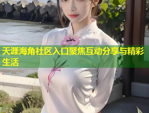 天涯海角社区入口聚焦互动分享与精彩生活  第1张