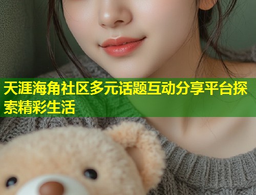 天涯海角社区多元话题互动分享平台探索精彩生活  第1张