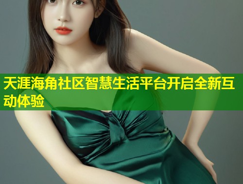 天涯海角社区智慧生活平台开启全新互动体验  第1张