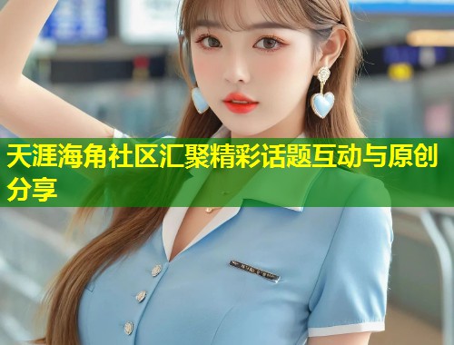 天涯海角社区汇聚精彩话题互动与原创分享  第2张