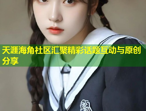 天涯海角社区汇聚精彩话题互动与原创分享  第1张