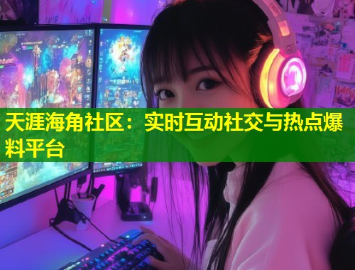 天涯海角社区：实时互动社交与热点爆料平台  第1张