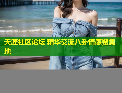 天涯社区论坛 精华交流八卦情感聚集地  第1张