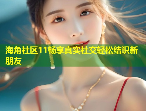 海角社区11畅享真实社交轻松结识新朋友  第1张