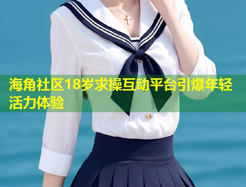 海角社区18岁求操互动平台引爆年轻活力体验  第1张