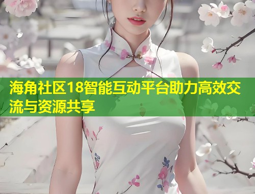 海角社区18智能互动平台助力高效交流与资源共享  第1张