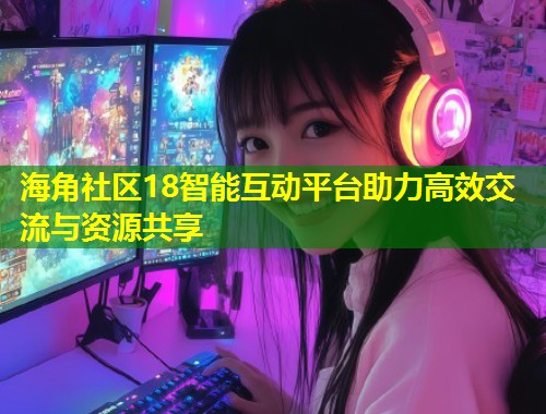 海角社区18智能互动平台助力高效交流与资源共享  第2张