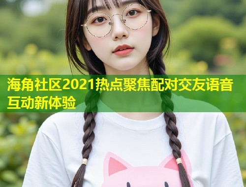 海角社区2021热点聚焦配对交友语音互动新体验  第1张