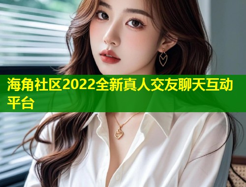 海角社区2022全新真人交友聊天互动平台  第1张