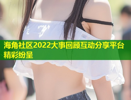 海角社区2022大事回顾互动分享平台精彩纷呈  第1张