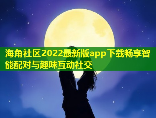 海角社区2022最新版app下载畅享智能配对与趣味互动社交  第1张