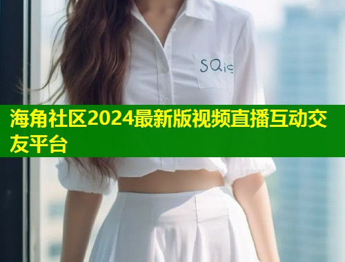 海角社区2024最新版视频直播互动交友平台  第1张