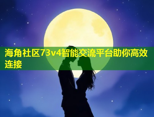 海角社区73v4智能交流平台助你高效连接  第1张