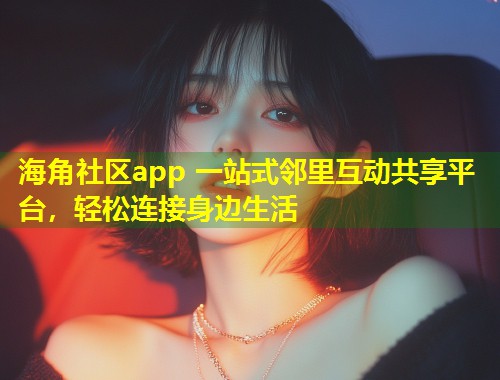 海角社区app 一站式邻里互动共享平台，轻松连接身边生活  第1张