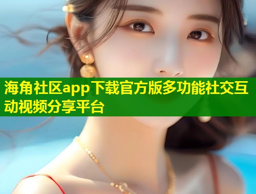 海角社区app下载官方版多功能社交互动视频分享平台  第1张