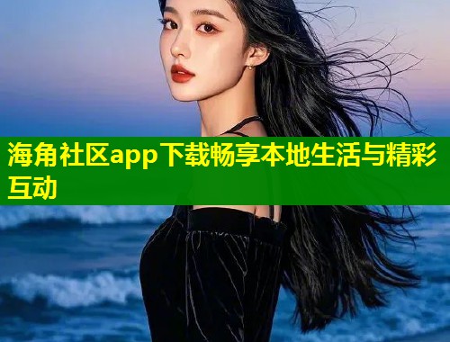 海角社区app下载畅享本地生活与精彩互动  第1张