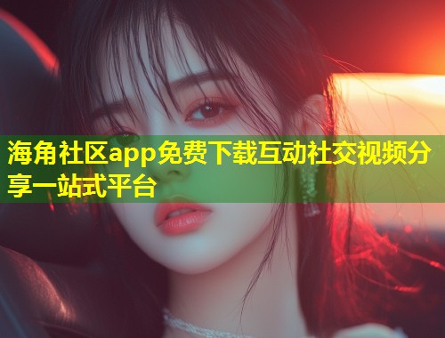 海角社区app免费下载互动社交视频分享一站式平台  第1张