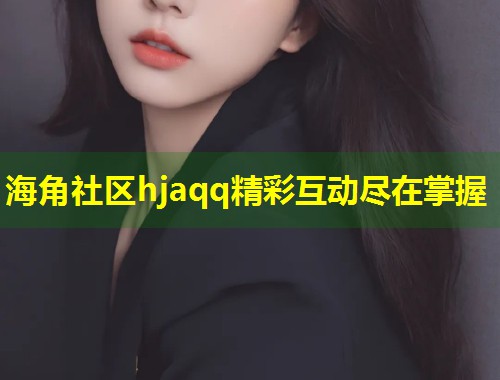 海角社区hjaqq精彩互动尽在掌握  第1张