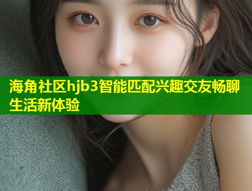 海角社区hjb3智能匹配兴趣交友畅聊生活新体验  第1张