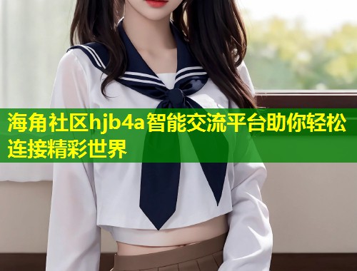 海角社区hjb4a智能交流平台助你轻松连接精彩世界  第1张