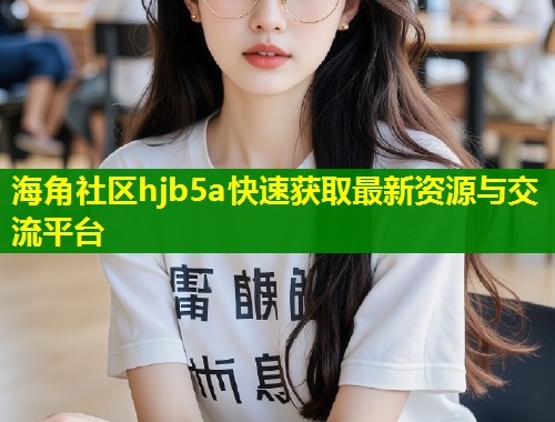 海角社区hjb5a快速获取最新资源与交流平台  第2张