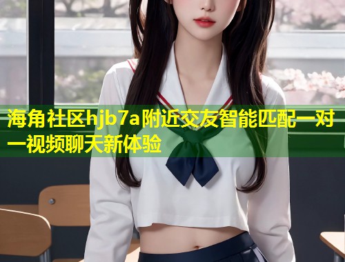 海角社区hjb7a附近交友智能匹配一对一视频聊天新体验  第1张