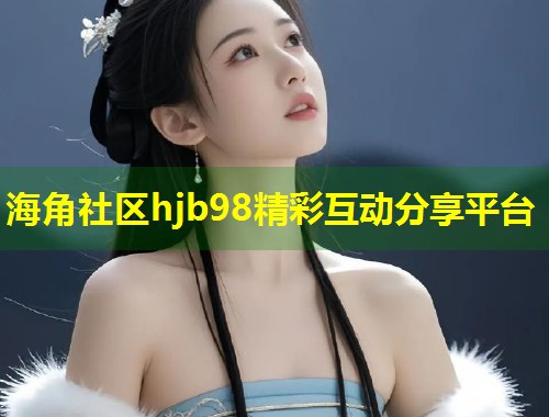 海角社区hjb98精彩互动分享平台  第1张